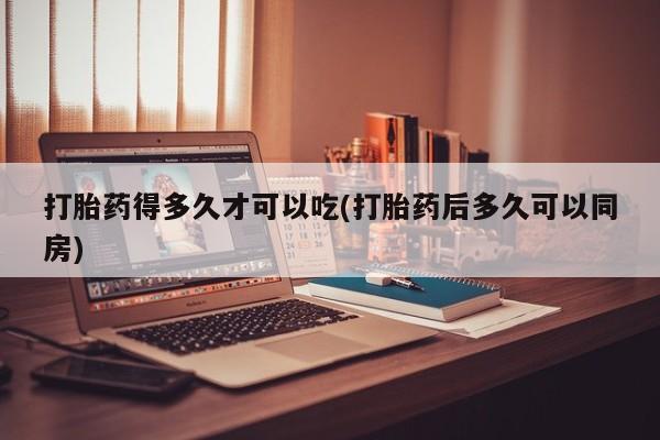打胎药私人店付一半发货打胎药得多久才可以吃(打胎药后多久可以同房)