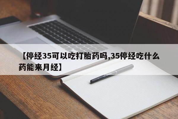 打胎药私人店付一半发货【停经35可以吃打胎药吗,35停经吃什么药能来月经】