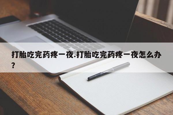 打胎药私人店付一半发货打胎吃完药疼一夜.打胎吃完药疼一夜怎么办？