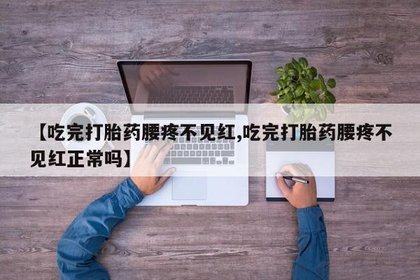 打胎药私人店付一半发货【吃完打胎药腰疼不见红,吃完打胎药腰疼不见红正常吗】