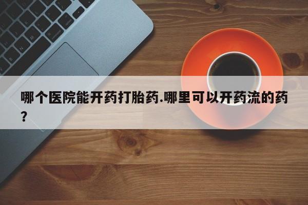 打胎药私人店付一半发货哪个医院能开药打胎药.哪里可以开药流的药？