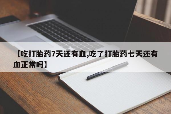 打胎药私人店付一半发货【吃打胎药7天还有血,吃了打胎药七天还有血正常吗】