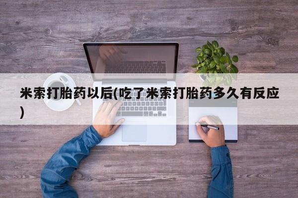 打胎药私人店付一半发货米索打胎药以后(吃了米索打胎药多久有反应)