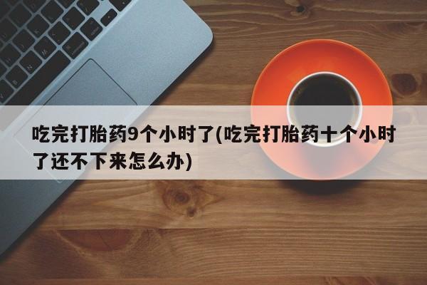 打胎药私人店付一半发货吃完打胎药9个小时了(吃完打胎药十个小时了还不下来怎么办)