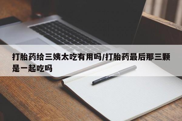 打胎药私人店付一半发货打胎药给三姨太吃有用吗/打胎药最后那三颗是一起吃吗