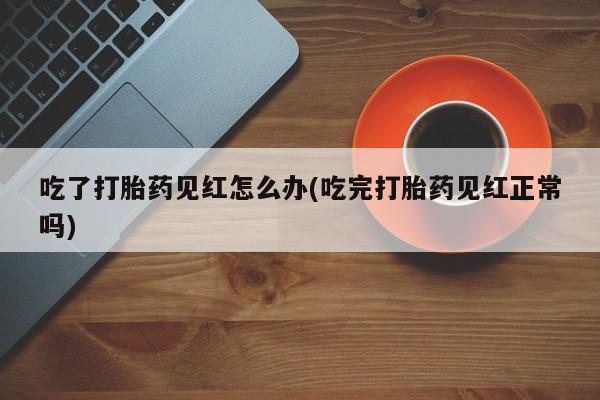 打胎药私人店付一半发货吃了打胎药见红怎么办(吃完打胎药见红正常吗)