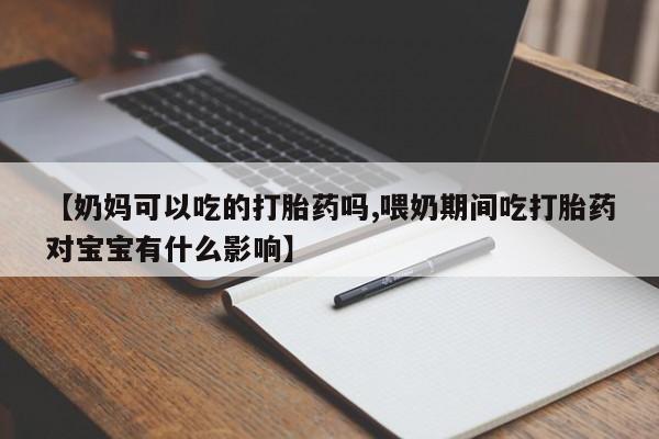 打胎药私人店付一半发货【奶妈可以吃的打胎药吗,喂奶期间吃打胎药对宝宝有什么影响】