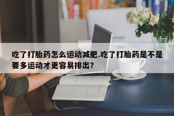 打胎药私人店付一半发货吃了打胎药怎么运动减肥.吃了打胎药是不是要多运动才更容易排出？