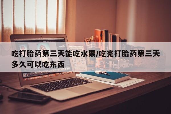 打胎药私人店付一半发货吃打胎药第三天能吃水果/吃完打胎药第三天多久可以吃东西