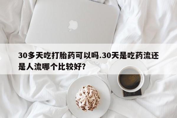 打胎药私人店付一半发货30多天吃打胎药可以吗.30天是吃药流还是人流哪个比较好？