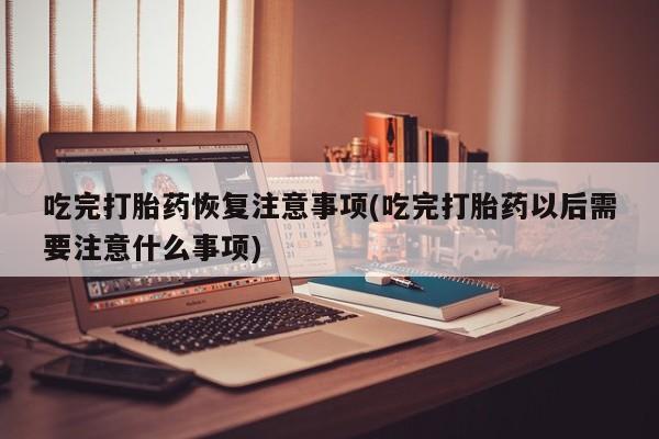 打胎药私人店付一半发货吃完打胎药恢复注意事项(吃完打胎药以后需要注意什么事项)