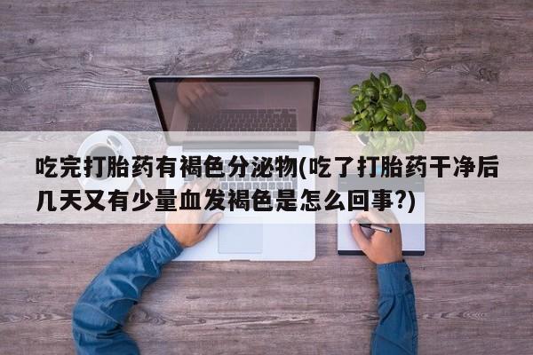 打胎药私人店付一半发货吃完打胎药有褐色分泌物(吃了打胎药干净后几天又有少量血发褐色是怎么回事?)