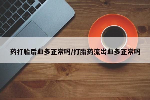 打胎药私人店付一半发货药打胎后血多正常吗/打胎药流出血多正常吗