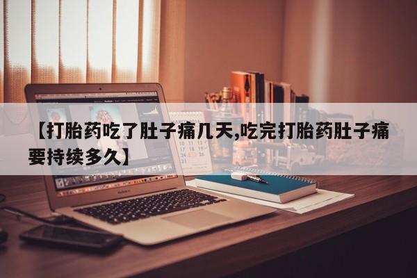 打胎药私人店付一半发货【打胎药吃了肚子痛几天,吃完打胎药肚子痛要持续多久】