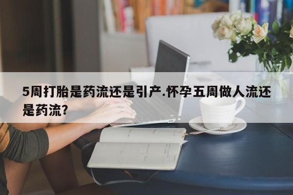打胎药私人店付一半发货5周打胎是药流还是引产.怀孕五周做人流还是药流？