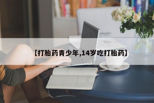 打胎药私人店付一半发货【打胎药青少年,14岁吃打胎药】