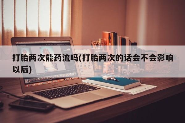 打胎药私人店付一半发货打胎两次能药流吗(打胎两次的话会不会影响以后)