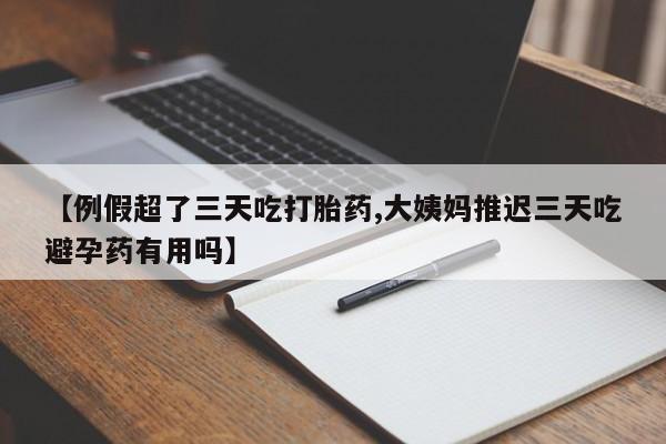 打胎药私人店付一半发货【例假超了三天吃打胎药,大姨妈推迟三天吃避孕药有用吗】
