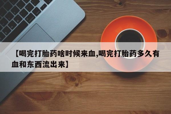 打胎药私人店付一半发货【喝完打胎药啥时候来血,喝完打胎药多久有血和东西流出来】