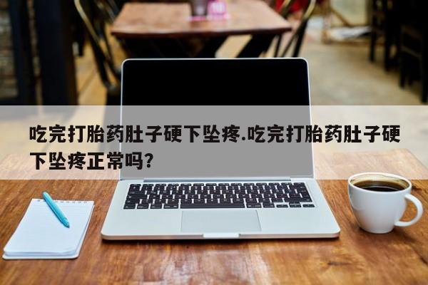 打胎药私人店付一半发货吃完打胎药肚子硬下坠疼.吃完打胎药肚子硬下坠疼正常吗？