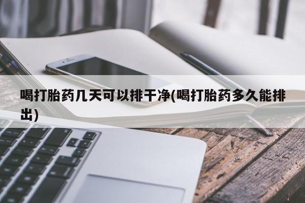 打胎药私人店付一半发货喝打胎药几天可以排干净(喝打胎药多久能排出)