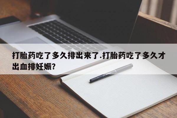 打胎药私人店付一半发货打胎药吃了多久排出来了.打胎药吃了多久才出血排妊娠？