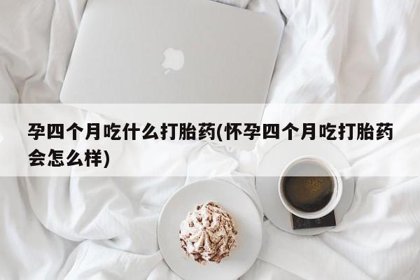 打胎药私人店付一半发货孕四个月吃什么打胎药(怀孕四个月吃打胎药会怎么样)