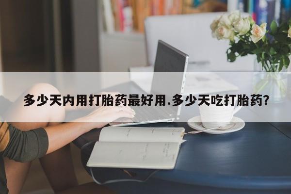 打胎药私人店付一半发货多少天内用打胎药最好用.多少天吃打胎药？