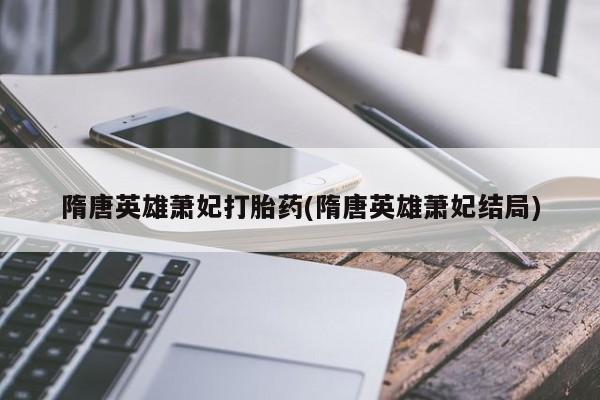 打胎药私人店付一半发货隋唐英雄萧妃打胎药(隋唐英雄萧妃结局)