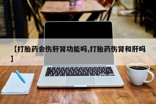 打胎药私人店付一半发货【打胎药会伤肝肾功能吗,打胎药伤肾和肝吗】