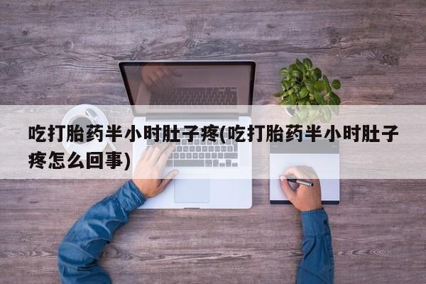 打胎药私人店付一半发货吃打胎药半小时肚子疼(吃打胎药半小时肚子疼怎么回事)