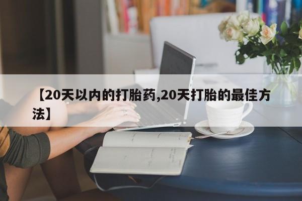 打胎药私人店付一半发货【20天以内的打胎药,20天打胎的最佳方法】