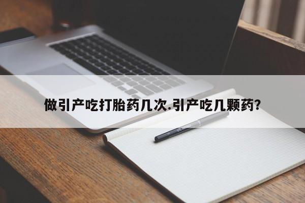 打胎药私人店付一半发货做引产吃打胎药几次.引产吃几颗药？