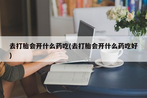 打胎药私人店付一半发货去打胎会开什么药吃(去打胎会开什么药吃好)