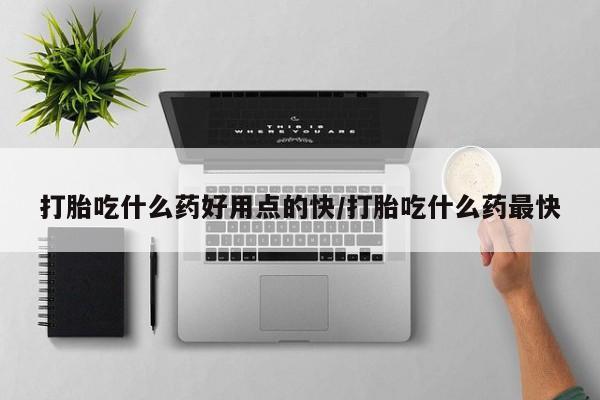 打胎药私人店付一半发货打胎吃什么药好用点的快/打胎吃什么药最快