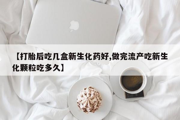 打胎药私人店付一半发货【打胎后吃几盒新生化药好,做完流产吃新生化颗粒吃多久】
