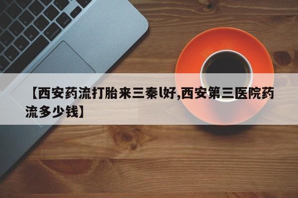 打胎药私人店付一半发货【西安药流打胎来三秦l好,西安第三医院药流多少钱】