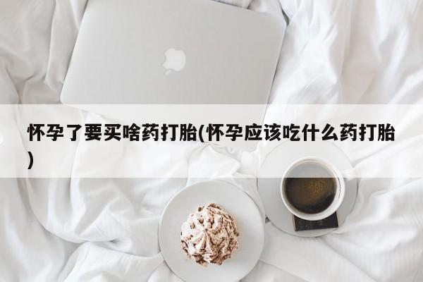 打胎药私人店付一半发货怀孕了要买啥药打胎(怀孕应该吃什么药打胎)