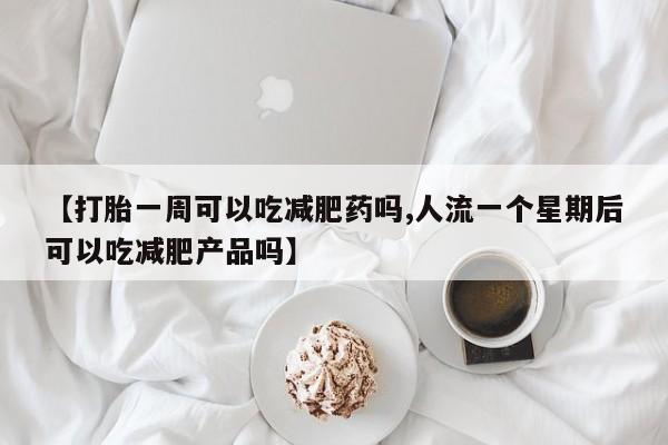 打胎药私人店付一半发货【打胎一周可以吃减肥药吗,人流一个星期后可以吃减肥产品吗】