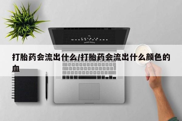 打胎药私人店付一半发货打胎药会流出什么/打胎药会流出什么颜色的血