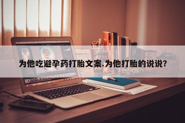 打胎药私人店付一半发货为他吃避孕药打胎文案.为他打胎的说说？