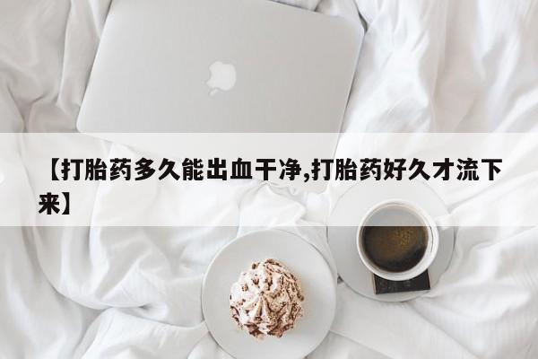 打胎药私人店付一半发货【打胎药多久能出血干净,打胎药好久才流下来】