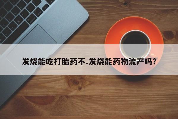 打胎药私人店付一半发货发烧能吃打胎药不.发烧能药物流产吗？