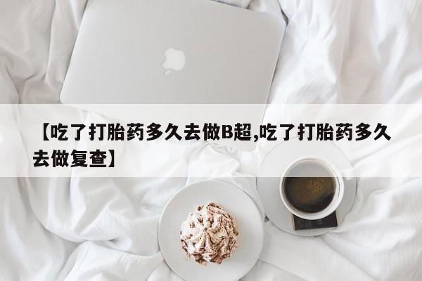 打胎药私人店付一半发货【吃了打胎药多久去做B超,吃了打胎药多久去做复查】