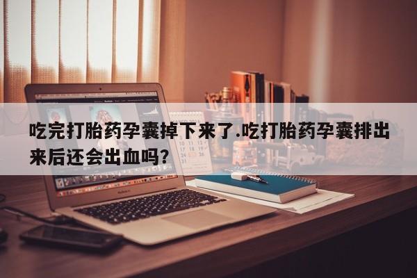 打胎药私人店付一半发货吃完打胎药孕囊掉下来了.吃打胎药孕囊排出来后还会出血吗？