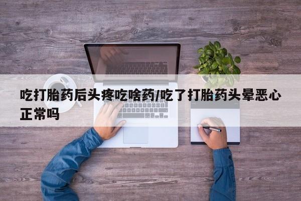 打胎药私人店付一半发货吃打胎药后头疼吃啥药/吃了打胎药头晕恶心正常吗