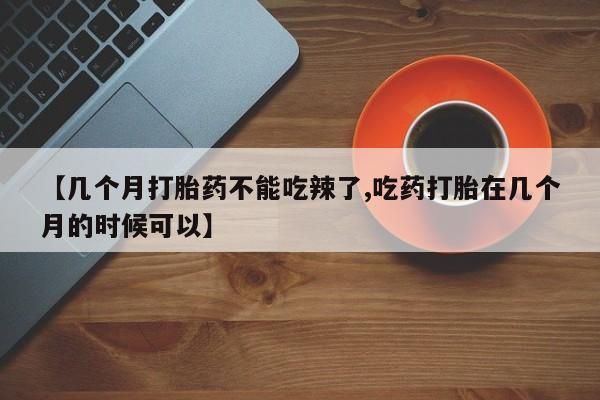 打胎药私人店付一半发货【几个月打胎药不能吃辣了,吃药打胎在几个月的时候可以】