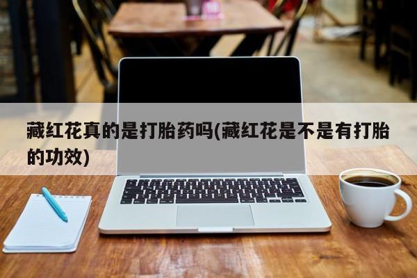 打胎药私人店付一半发货藏红花真的是打胎药吗(藏红花是不是有打胎的功效)