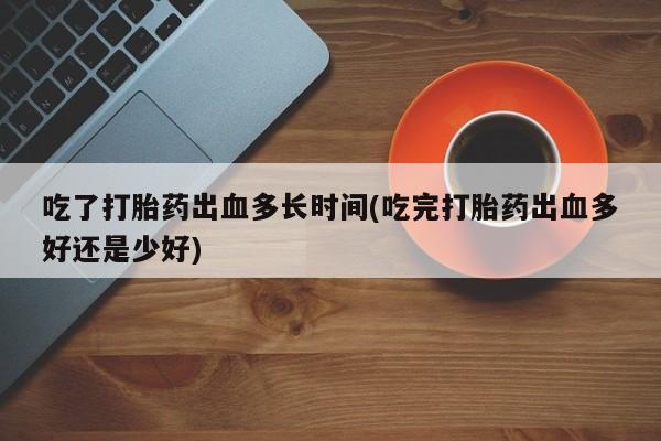 打胎药私人店付一半发货吃了打胎药出血多长时间(吃完打胎药出血多好还是少好)