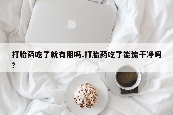 打胎药私人店付一半发货打胎药吃了就有用吗.打胎药吃了能流干净吗？
